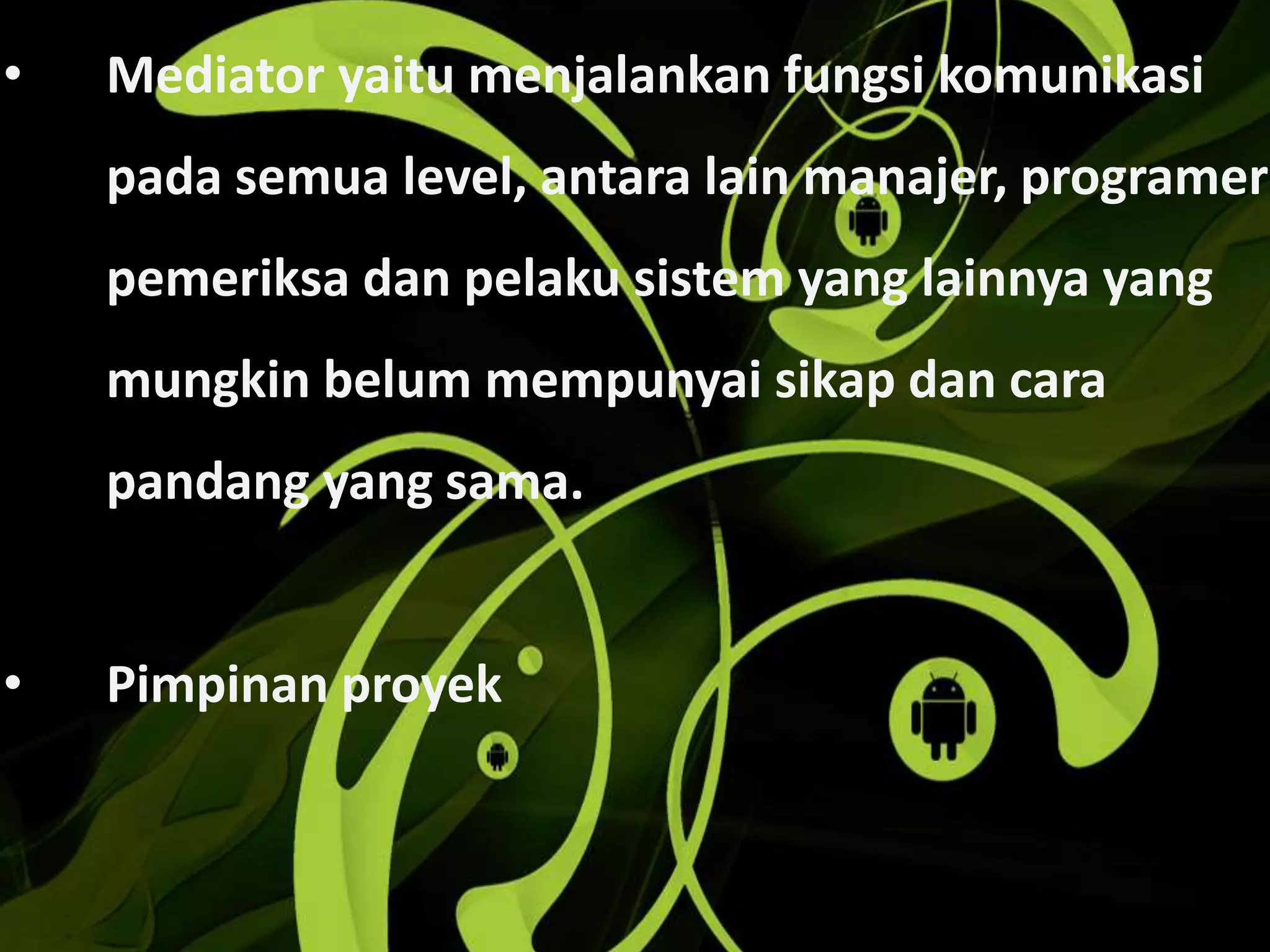 • Mediator yaitu menjalankan fungsi komunikasi
pada semua level, antara lain manajer, programer
pemeriksa dan pelaku sistem yang lainnya yang
mungkin belum mempunyai sikap dan cara
pandang yang sama.
• Pimpinan proyek
 
