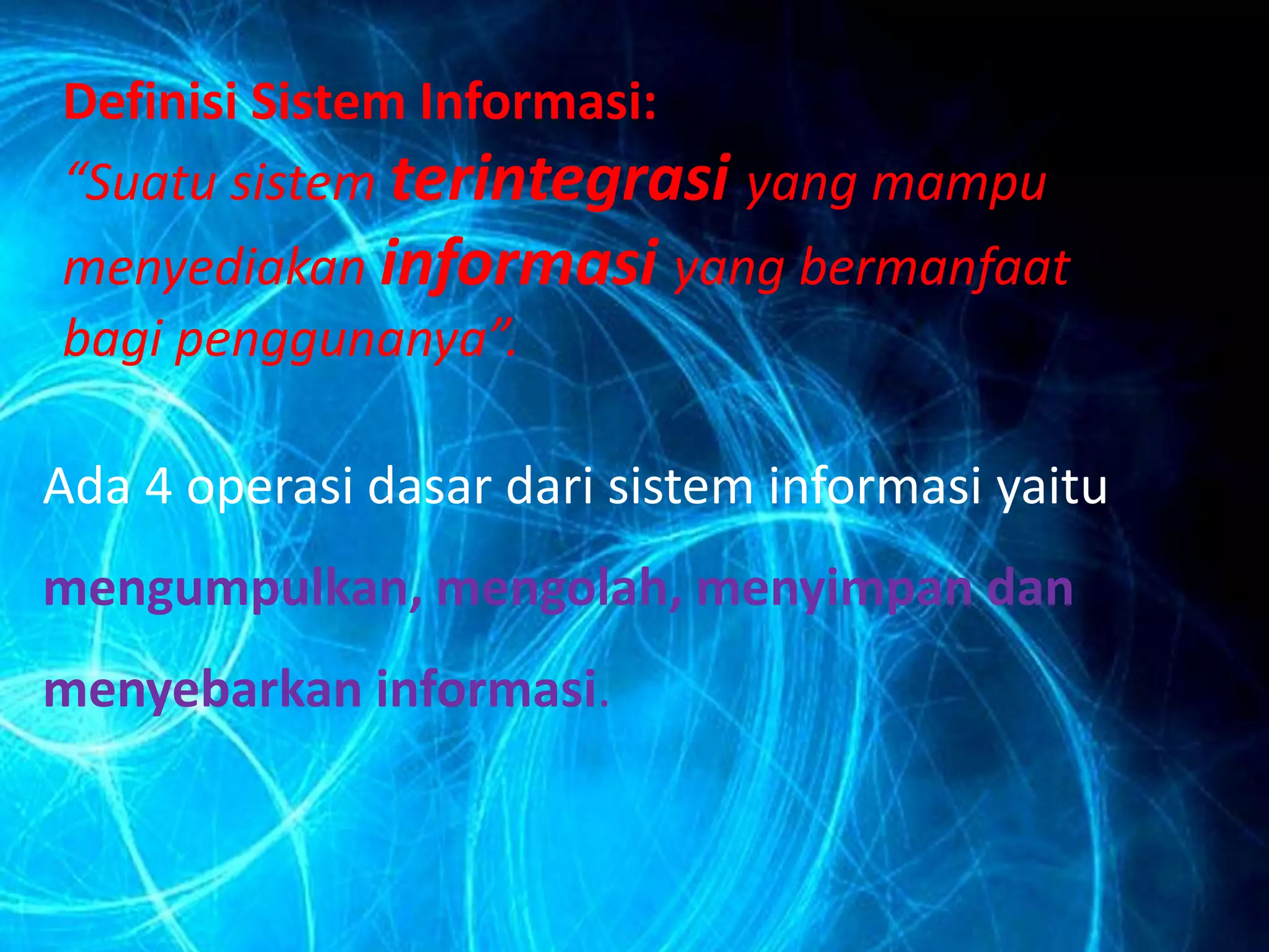 Definisi Sistem Informasi:
“Suatu sistem terintegrasi yang mampu
menyediakan informasi yang bermanfaat
bagi penggunanya”.
Ada 4 operasi dasar dari sistem informasi yaitu
mengumpulkan, mengolah, menyimpan dan
menyebarkan informasi.
 