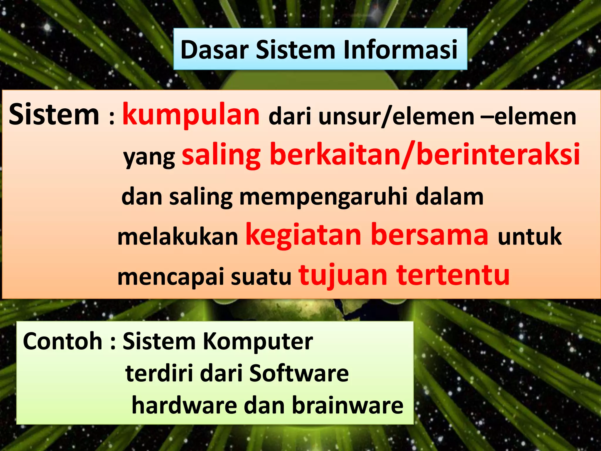 Dasar Sistem Informasi
Sistem : kumpulan dari unsur/elemen –elemen
yang saling berkaitan/berinteraksi
dan saling mempengaruhi dalam
melakukan kegiatan bersama untuk
mencapai suatu tujuan tertentu
Contoh : Sistem Komputer
terdiri dari Software
hardware dan brainware
 