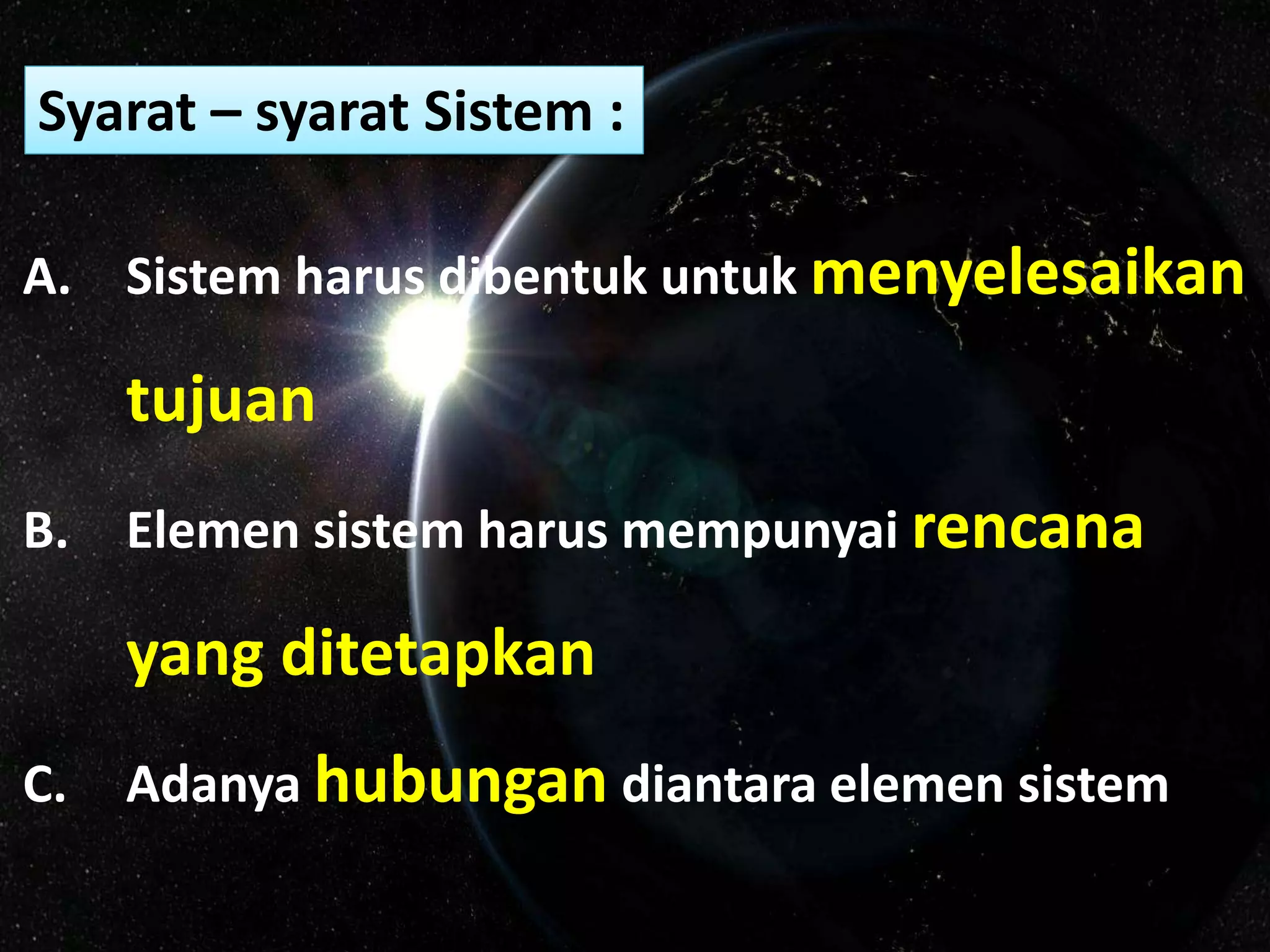 A. Sistem harus dibentuk untuk menyelesaikan
tujuan
B. Elemen sistem harus mempunyai rencana
yang ditetapkan
C. Adanya hubungan diantara elemen sistem
Syarat – syarat Sistem :
 