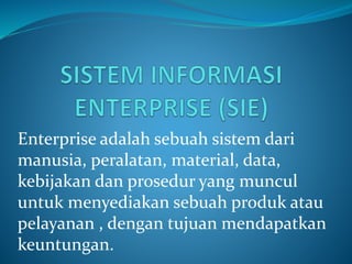 Enterprise adalah sebuah sistem dari
manusia, peralatan, material, data,
kebijakan dan prosedur yang muncul
untuk menyediakan sebuah produk atau
pelayanan , dengan tujuan mendapatkan
keuntungan.
 