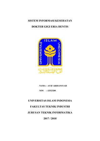 SISTEM INFORMASI KESEHATAN
DOKTER GIGI ERIA DENTIS
NAMA : AVIF ARDIANSYAH
NIM : 12523208
UNIVERSITAS ISLAM INDONESIA
FAKULTAS TEKNIK INDUSTRI
JURUSAN TEKNIK INFORMATIKA
2017 / 2018
 