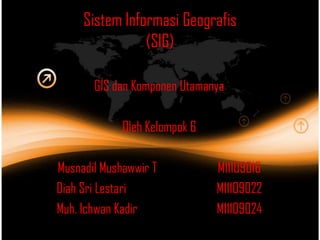 Sistem Informasi Geografis
                (SIG)

       GIS dan Komponen Utamanya

             Oleh Kelompok 6

Musnadil Mushawwir T           M11109016
Diah Sri Lestari               M11109022
Muh. Ichwan Kadir              M11109024
 