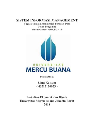 SISTEM INFORMASI MANAGEMENT
Tugas Makalah Manajemen Berbasis Data
Dosen Pengampu
Yananto Mihadi Putra, SE.M, Si
Disusun Oleh :
Ulmi Kalsum
( 43217120025 )
Fakultas Ekonomi dan Bisnis
Universitas Mercu Buana Jakarta Barat
2018
 