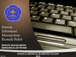 Sistem
Informasi
Manajemen
Rumah Sakit
STIKES AL-IRSYAD AL-ISLAMIYYAH CILACAP
2015
BERUPA REKAM MEDIS
BERBASIS ELEKTRONIK
 
