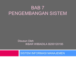 BAB 7
PENGEMBANGAN SISTEM
SISTEM INFORMASI MANAJEMEN
Disusun Oleh
IKBAR WIBIADILA B200120195
 