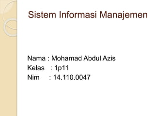 Sistem Informasi Manajemen
Nama : Mohamad Abdul Azis
Kelas : 1p11
Nim : 14.110.0047
 