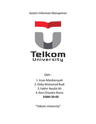 Sistem Informasi Manajemen
Oleh :
1.Irsan Mardiansyah
2.Deby Muhamad Budi
3.Fakhri Naufal Ali
4.Revi Chandra Riana
D3MI-39-05
“Telkom University”
 