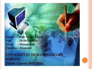 Nama : Irna Nafira Aisyah
Nim : 201561201026
Prodi : Manajemen
Fakultas : Ekonomi
UNIVERSITAS MUHAMMADIYAH
SORONG
Tahun Ajaran 2015/2016
 
