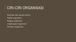 CIRI-CIRI ORGANISASI
Rutinitas dan peoses bisnis
Politik organisasi
Budaya organisasi
Lingkungan organisasi
Struktur organisasi
 