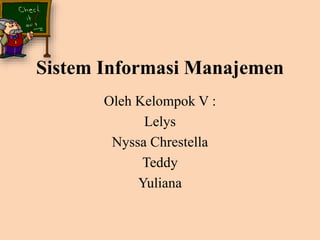 Sistem Informasi Manajemen
Oleh Kelompok V :
Lelys
Nyssa Chrestella
Teddy
Yuliana
 