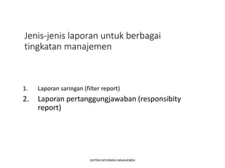 Jenis-jenis laporan untuk berbagai
tingkatan manajemen
1. Laporan saringan (filter report)
2. Laporan pertanggungjawaban (responsibity
report)
SISTEM INFORMASI MANAJEMEN
 