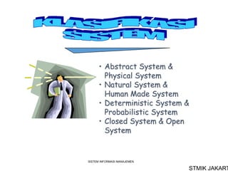 SISTEM INFORMASI MANAJEMEN
• Abstract System &
Physical System
• Natural System &
Human Made System
• Deterministic System &
Probabilistic System
• Closed System & Open
System
STMIK JAKART
 
