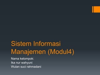 Sistem Informasi
Manajemen (Modul4)
Nama kelompok:
Ika nur wahyuni
Wulan suci rahmadani
 