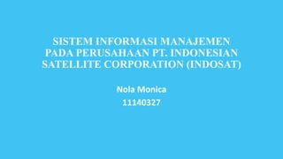 SISTEM INFORMASI MANAJEMEN
PADA PERUSAHAAN PT. INDONESIAN
SATELLITE CORPORATION (INDOSAT)
Nola Monica
11140327
 