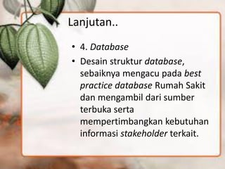 Lanjutan.. 
•4. Database 
•Desain struktur database, sebaiknya mengacu pada best practice database Rumah Sakit dan mengambil dari sumber terbuka serta mempertimbangkan kebutuhan informasi stakeholder terkait. 
 