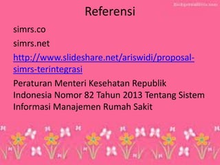 Referensi 
simrs.co 
simrs.net 
http://www.slideshare.net/ariswidi/proposal- simrs-terintegrasi 
Peraturan Menteri Kesehatan Republik Indonesia Nomor 82 Tahun 2013 Tentang Sistem Informasi Manajemen Rumah Sakit 
