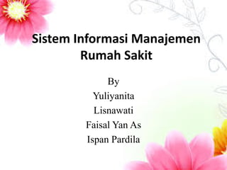 Sistem Informasi Manajemen Rumah Sakit 
By 
Yuliyanita 
Lisnawati 
Faisal Yan As 
Ispan Pardila 
 