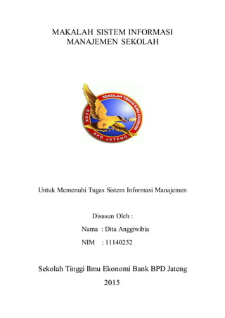 MAKALAH SISTEM INFORMASI
MANAJEMEN SEKOLAH
Untuk Memenuhi Tugas Sistem Informasi Manajemen
Disusun Oleh :
Nama : Dita Anggiwibia
NIM : 11140252
Sekolah Tinggi Ilmu Ekonomi Bank BPD Jateng
2015
 