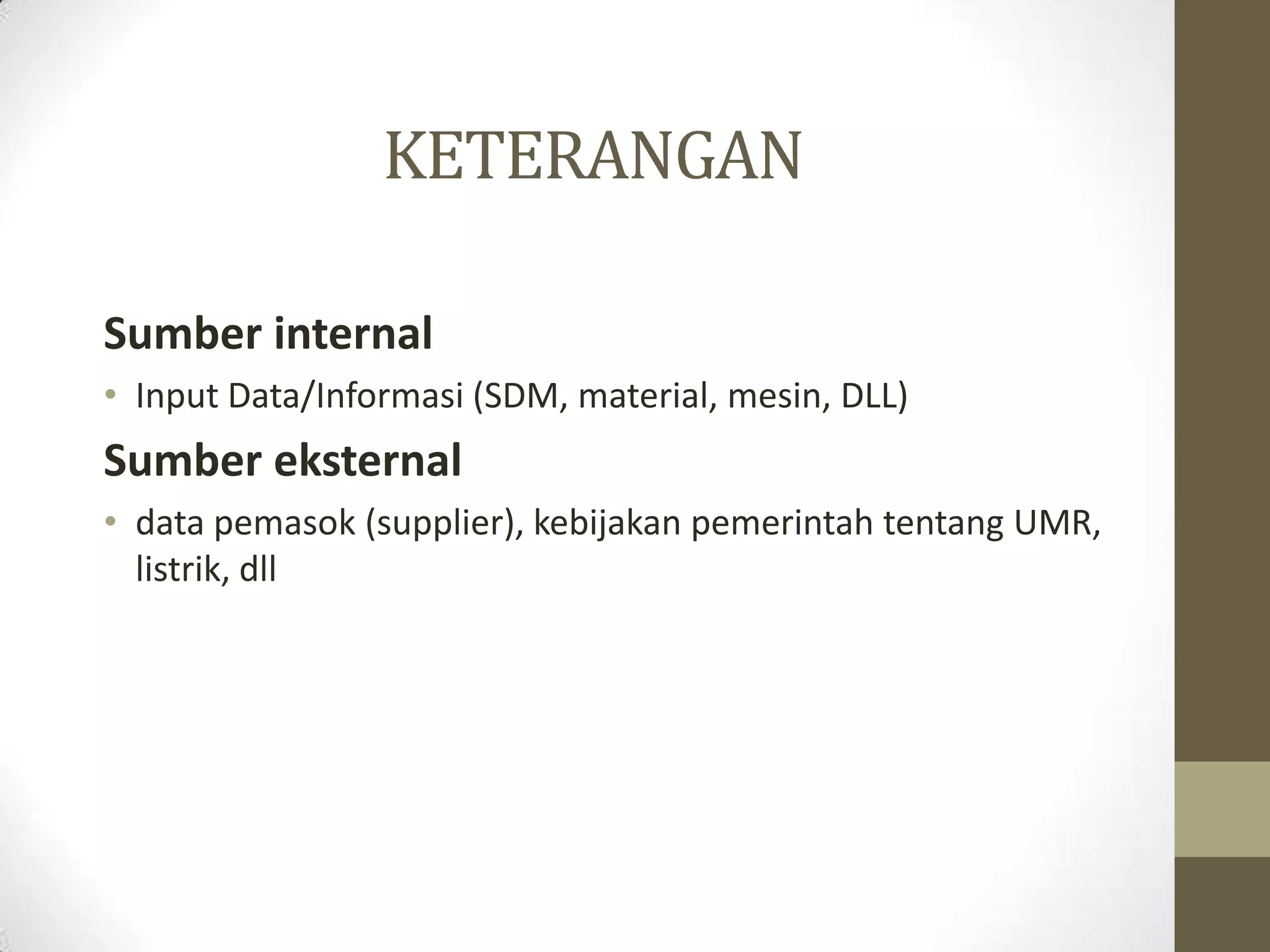 KETERANGAN

Sumber internal
• Input Data/Informasi (SDM, material, mesin, DLL)
Sumber eksternal
• data pemasok (supplier), kebijakan pemerintah tentang UMR,
  listrik, dll
 