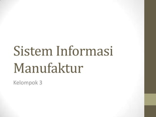 Sistem Informasi
Manufaktur
Kelompok 3
 