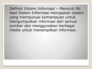  Definisi Sistem Informasi – Menurut Mc
leod Sistem Informasi merupakan sistem
yang mempunyai kemampuan untuk
mengumpulkan informasi dari semua
sumber dan menggunakan berbagai
media untuk menampilkan informasi.
 