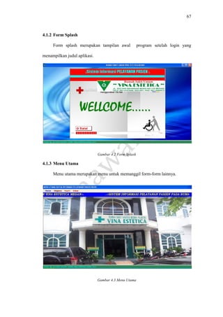 67
4.1.2 Form Splash
Form splash merupakan tampilan awal program setelah login yang
menampilkan judul aplikasi.
Gambar 4.2 Form Splash
4.1.3 Menu Utama
Menu utama merupakan menu untuk memanggil form-form lainnya.
Gambar 4.3 Menu Utama
 