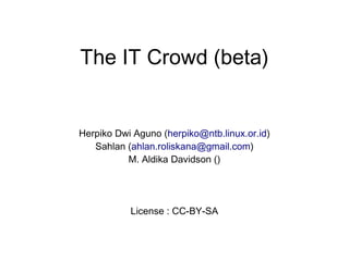 The IT Crowd (beta)
Herpiko Dwi Aguno (herpiko@ntb.linux.or.id)
Sahlan (ahlan.roliskana@gmail.com)
M. Aldika Davidson ()
License : CC-BY-SA
 