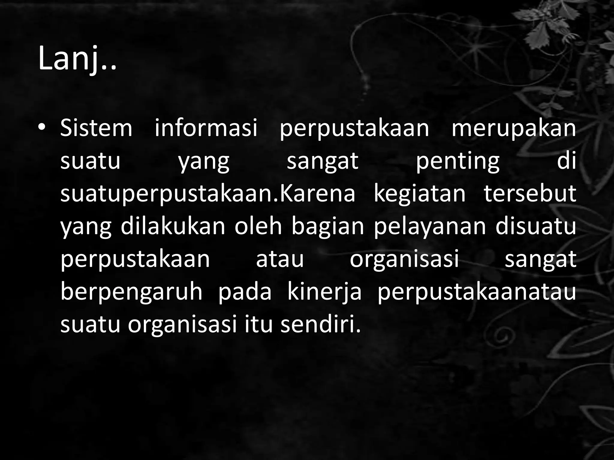 Lanj..
• Sistem informasi perpustakaan merupakan
  suatu     yang        sangat    penting     di
  suatuperpustakaan.Karena kegiatan tersebut
  yang dilakukan oleh bagian pelayanan disuatu
  perpustakaan       atau    organisasi   sangat
  berpengaruh pada kinerja perpustakaanatau
  suatu organisasi itu sendiri.
 