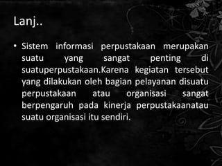 Lanj..
• Sistem informasi perpustakaan merupakan
  suatu     yang        sangat    penting     di
  suatuperpustakaan.Karena kegiatan tersebut
  yang dilakukan oleh bagian pelayanan disuatu
  perpustakaan       atau    organisasi   sangat
  berpengaruh pada kinerja perpustakaanatau
  suatu organisasi itu sendiri.
 