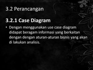 3.2 Perancangan

3.2.1 Case Diagram
• Dengan menggunakan use case diagram
  didapat beragam informasi yang berkaitan
  dengan dengan aturan-aturan bisnis yang akan
  di lakukan analisis.
 