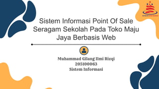 Sistem Informasi Point Of Sale
Seragam Sekolah Pada Toko Maju
Jaya Berbasis Web
Muhammad Gilang Ilmi Rizqi
205100063
Sistem Informasi
 