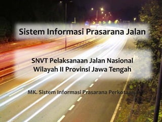 Sistem Informasi Prasarana Jalan
MK. Sistem Informasi Prasarana Perkotaan
SNVT Pelaksanaan Jalan Nasional
Wilayah II Provinsi Jawa Tengah
 