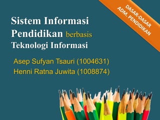 Sistem Informasi
Pendidikan berbasis
Teknologi Informasi
Asep Sufyan Tsauri (1004631)
Henni Ratna Juwita (1008874)
 