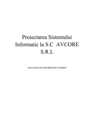 Proiectarea Sistemului
Informatic la S.C AVCORE
           S.R.L

    FACULTATEA DE CONTABILITATE SI FINANTE
 