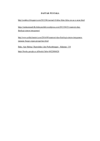 DAFTAR PUSTAKA
http://yonkkez.blogspot.com/2012/06/normal-0-false-false-false-en-us-x-none.html
https://muhammadrifkyhidayatullah.wordpress.com/2013/04/21/anatomi-dan-
fisiologi-sistem-integumen/
http://www.artikelmateri.com/2016/09/anatomi-dan-fisiologi-sistem-integumen-
manusia-fungsi-organ-pengertian.html
Buku Ajar Biologi Reproduksi dan Perkembangan- Halaman 134
https://books.google.co.id/books?isbn=6022806828
 