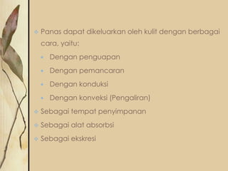

Panas dapat dikeluarkan oleh kulit dengan berbagai
cara, yaitu:


Dengan penguapan



Dengan pemancaran



Dengan konduksi



Dengan konveksi (Pengaliran)



Sebagai tempat penyimpanan



Sebagai alat absorbsi



Sebagai ekskresi

 
