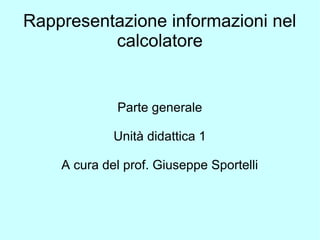 Rappresentazione informazioni nel
calcolatore
Parte generale
Unità didattica 1
A cura del prof. Giuseppe Sportelli
 