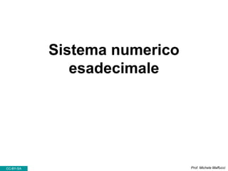 Sistema numerico
esadecimale
Prof. Michele MaffucciCC-BY-SA
 