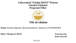 Universiteti “Ukshin HOTI” Prizren
Fakulteti Edukimit
Programi Fillor
TIK në edukim
Tema: Sistemi Operativ dhe komunikimi i dritareve në WINDOWS
PhD.C Mërgim H. HOTI Erëza Kryeziu
Semra Kryeziu
Prill, 2021
 