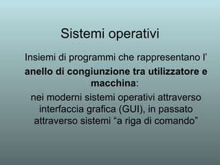 Sistemi operativi Insiemi di   programmi che rappresentano l’ anello di congiunzione tra utilizzatore e macchina :  nei moderni sistemi operativi attraverso interfaccia grafica (GUI), in passato attraverso sistemi “a riga di comando” 