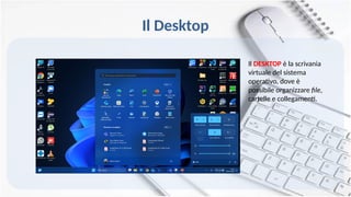 Il Desktop
Il DESKTOP è la scrivania
virtuale del sistema
operativo, dove è
possibile organizzare file,
cartelle e collegamenti.
 