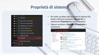 Proprietà di sistema
• Per poter accedere alle proprietà di sistema Clic
destro sull'icona Computer (Questo Pc ) e
selezionare Proprietà dal menu a tendina
• Oppure accedere a Pannello di Controllo e
selezionare
 