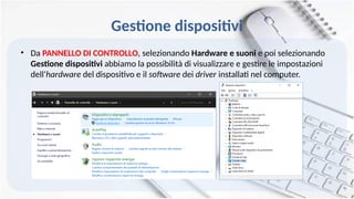 Gestione dispositivi
• Da PANNELLO DI CONTROLLO, selezionando Hardware e suoni e poi selezionando
Gestione dispositivi abbiamo la possibilità di visualizzare e gestire le impostazioni
dell‘hardware del dispositivo e il software dei driver installati nel computer.
 
