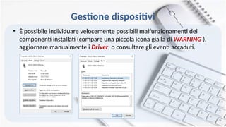 Gestione dispositivi
• È possibile individuare velocemente possibili malfunzionamenti dei
componenti installati (compare una piccola icona gialla di WARNING ),
aggiornare manualmente i Driver, o consultare gli eventi accaduti.
 