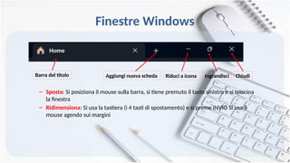 Finestre Windows
– Sposta: Si posiziona il mouse sulla barra, si tiene premuto il tasto sinistro e si trascina
la finestra
– Ridimensiona: Si usa la tastiera (i 4 tasti di spostamento) e si preme INVIO Si usa il
mouse agendo sui margini
Riduci a icona Ingrandisci Chiudi
Barra del titolo Aggiungi nuova scheda
 