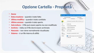Opzione Cartella - Proprietà
• Nome
• Data creazione – quando è stato fatto
• Ultima modifica – quando è stato cambiato
• Ultimo accesso – quando è stato aperto
• Sola Lettura – il file può essere aperto ma non modificato
• Archivio – indica se il file dovrà essere archiviato
• Nascosto – non viene normalmente visualizzato
• Sistema – è un file interno di utilità
 