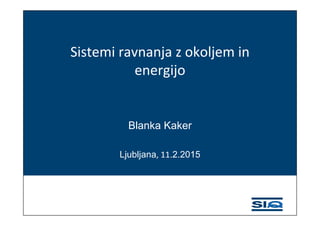 Sistemi ravnanja z okoljem in 
energijo
Blanka Kaker
Ljubljana, 11.2.2015
 