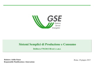 Sistemi Semplici di Produzione e Consumo
Delibera 578/2013/R/eel e s.m.i.
Roma, 18 giugno 2015Relatore: Attilio Punzo
Responsabile Pianificazione e Innovazione
 