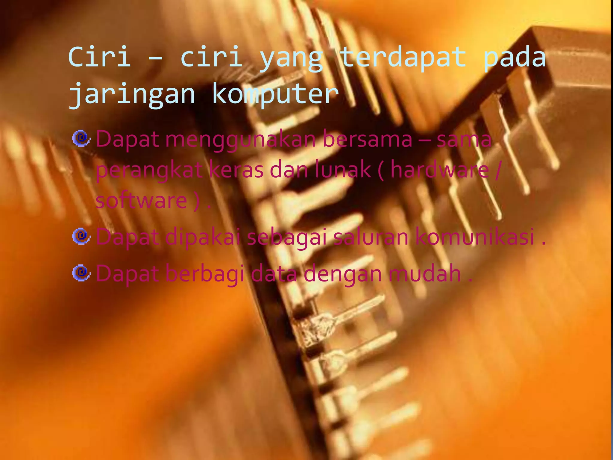Ciri – ciri yang terdapat pada
jaringan komputer
 Dapat menggunakan bersama – sama
 perangkat keras dan lunak ( hardware /
 software ) .
 Dapat dipakai sebagai saluran komunikasi .
 Dapat berbagi data dengan mudah .
 